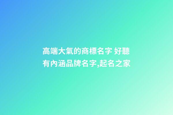 高端大氣的商標名字 好聽有內涵品牌名字,起名之家